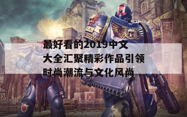 最好看的2019中文大全汇聚精彩作品引领时尚潮流与文化风尚