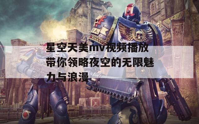 星空天美mv视频播放带你领略夜空的无限魅力与浪漫