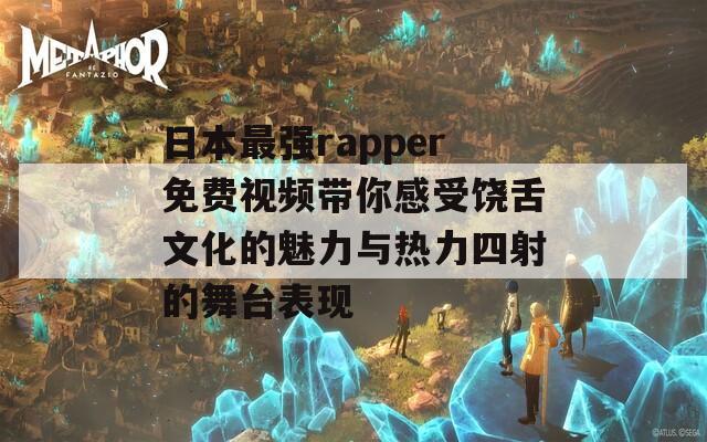 日本最强rapper免费视频带你感受饶舌文化的魅力与热力四射的舞台表现