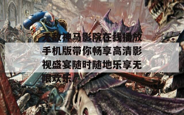 无敌神马影院在线播放手机版带你畅享高清影视盛宴随时随地乐享无限欢乐