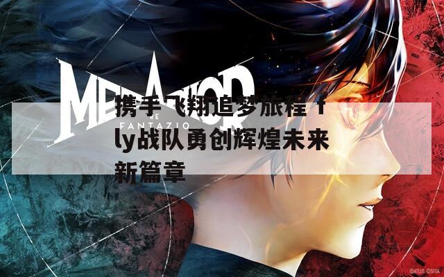 携手飞翔追梦旅程 fly战队勇创辉煌未来新篇章