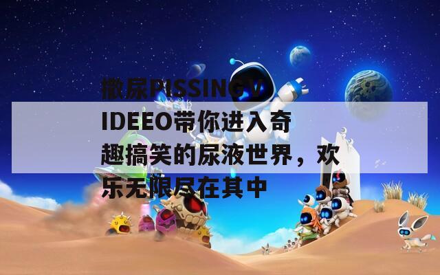 撒尿PISSINGⅤIDEEO带你进入奇趣搞笑的尿液世界，欢乐无限尽在其中