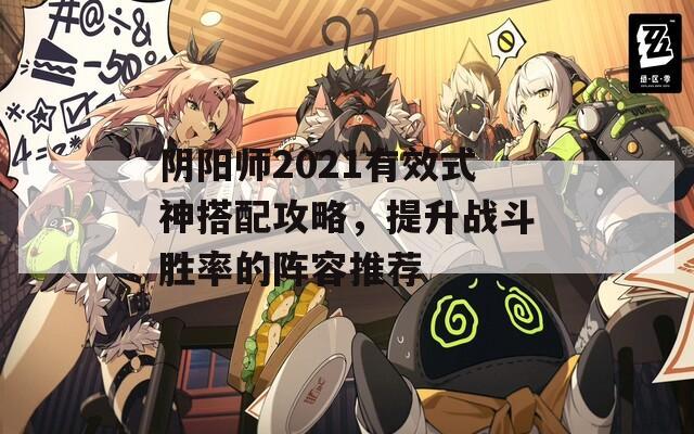 阴阳师2021有效式神搭配攻略，提升战斗胜率的阵容推荐