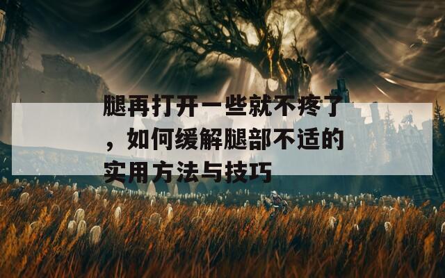 腿再打开一些就不疼了，如何缓解腿部不适的实用方法与技巧