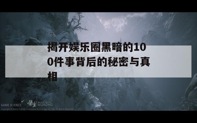 揭开娱乐圈黑暗的100件事背后的秘密与真相