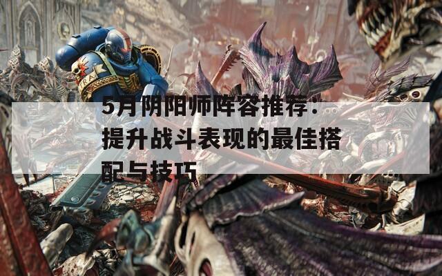 5月阴阳师阵容推荐：提升战斗表现的最佳搭配与技巧