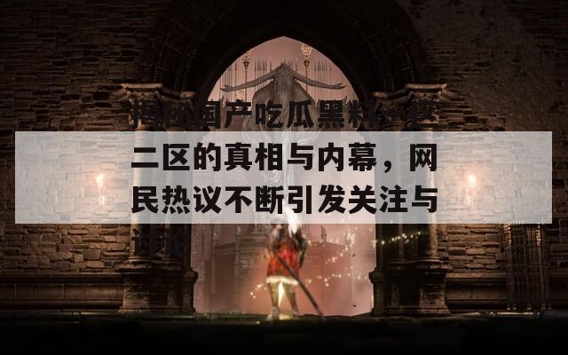 揭秘国产吃瓜黑料一区二区的真相与内幕，网民热议不断引发关注与讨论