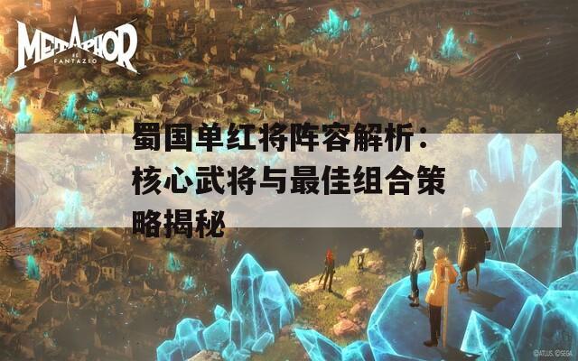 蜀国单红将阵容解析：核心武将与最佳组合策略揭秘