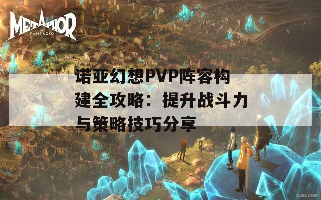 诺亚幻想PVP阵容构建全攻略：提升战斗力与策略技巧分享