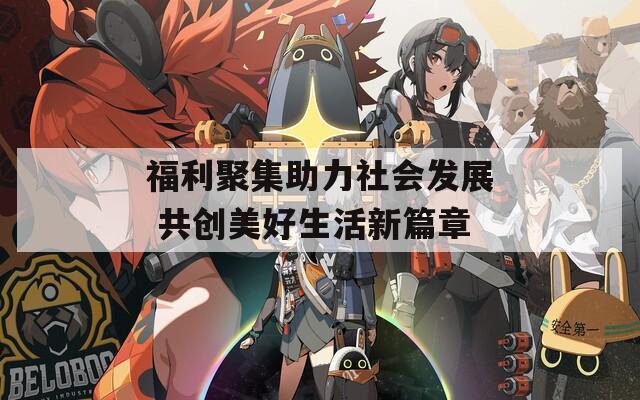 福利聚集助力社会发展 共创美好生活新篇章