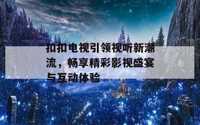 扣扣电视引领视听新潮流，畅享精彩影视盛宴与互动体验