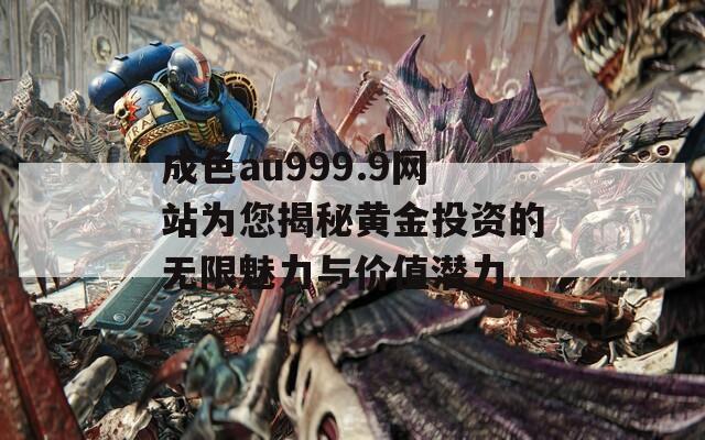 成色au999.9网站为您揭秘黄金投资的无限魅力与价值潜力