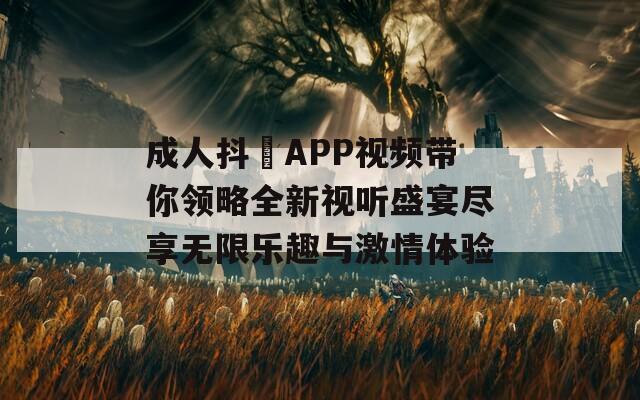 成人抖抈APP视频带你领略全新视听盛宴尽享无限乐趣与激情体验