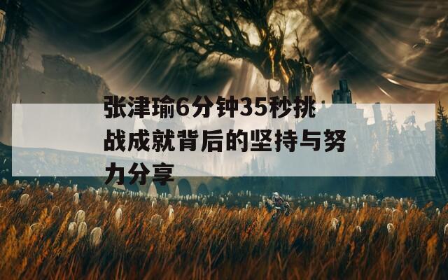 张津瑜6分钟35秒挑战成就背后的坚持与努力分享