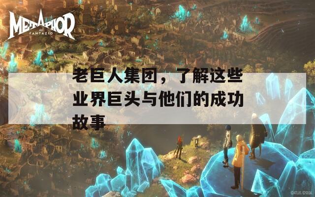 老巨人集团，了解这些业界巨头与他们的成功故事