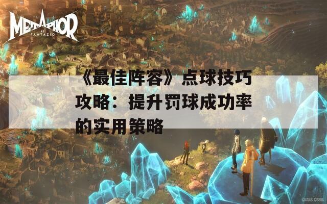 《最佳阵容》点球技巧攻略：提升罚球成功率的实用策略