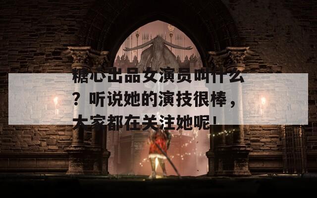 糖心出品女演员叫什么？听说她的演技很棒，大家都在关注她呢！