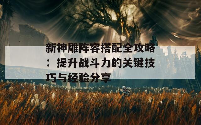 新神雕阵容搭配全攻略：提升战斗力的关键技巧与经验分享