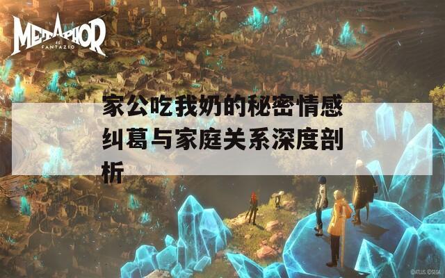 家公吃我奶的秘密情感纠葛与家庭关系深度剖析