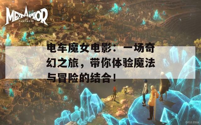 电车魔女电影：一场奇幻之旅，带你体验魔法与冒险的结合！