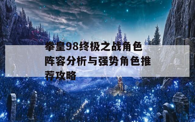 拳皇98终极之战角色阵容分析与强势角色推荐攻略