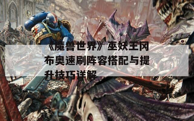 《魔兽世界》巫妖王冈布奥速刷阵容搭配与提升技巧详解  第1张