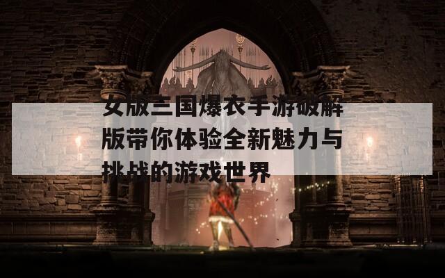 女版三国爆衣手游破解版带你体验全新魅力与挑战的游戏世界