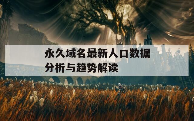 永久域名最新人口数据分析与趋势解读