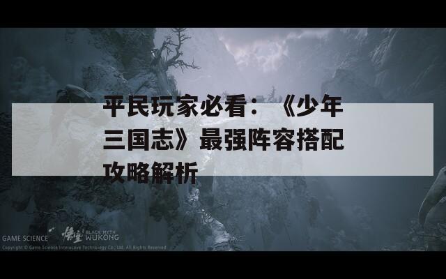 平民玩家必看：《少年三国志》最强阵容搭配攻略解析