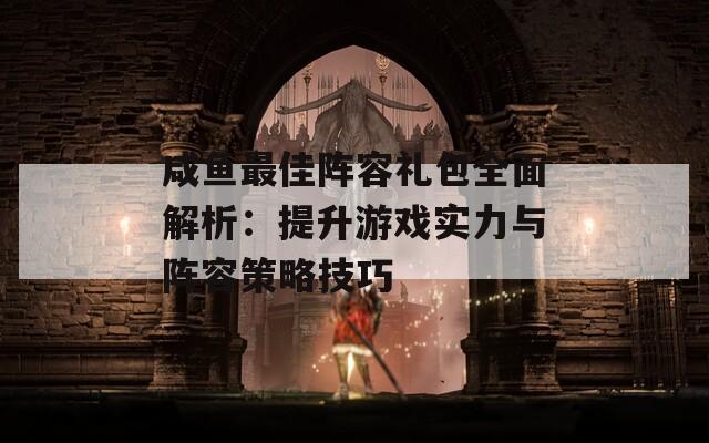 咸鱼最佳阵容礼包全面解析：提升游戏实力与阵容策略技巧  第1张