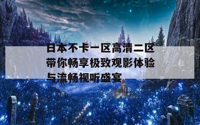 日本不卡一区高清二区带你畅享极致观影体验与流畅视听盛宴