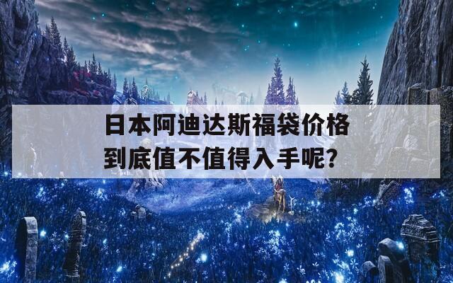 日本阿迪达斯福袋价格到底值不值得入手呢？