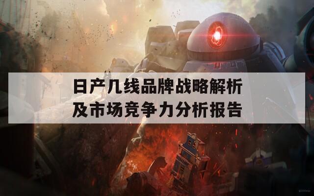 日产几线品牌战略解析及市场竞争力分析报告