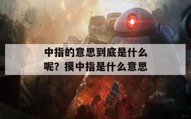 中指的意思到底是什么呢？摸中指是什么意思