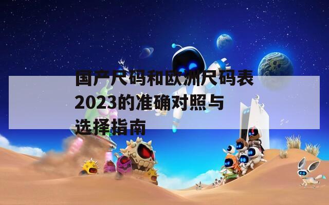 国产尺码和欧洲尺码表2023的准确对照与选择指南