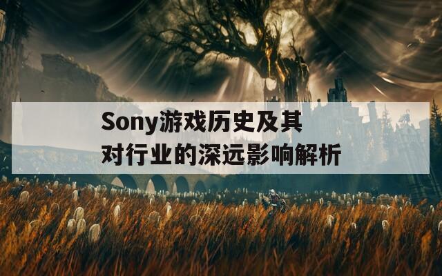 Sony游戏历史及其对行业的深远影响解析