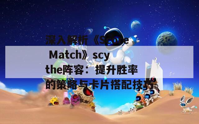 深入解析《Score Match》scythe阵容：提升胜率的策略与卡片搭配技巧