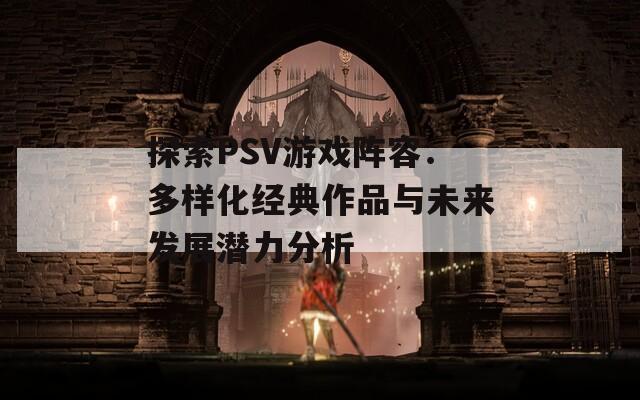 探索PSV游戏阵容：多样化经典作品与未来发展潜力分析