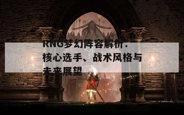 RNG梦幻阵容解析：核心选手、战术风格与未来展望