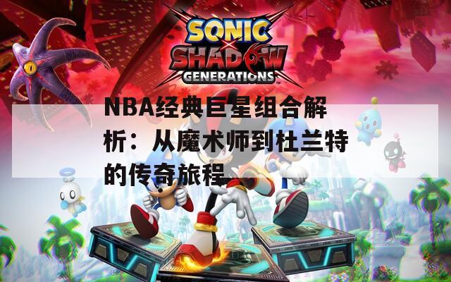 NBA经典巨星组合解析：从魔术师到杜兰特的传奇旅程