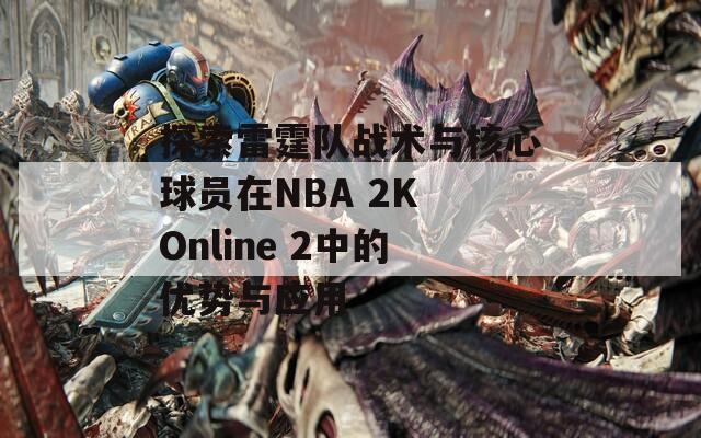 探索雷霆队战术与核心球员在NBA 2K Online 2中的优势与应用  第1张