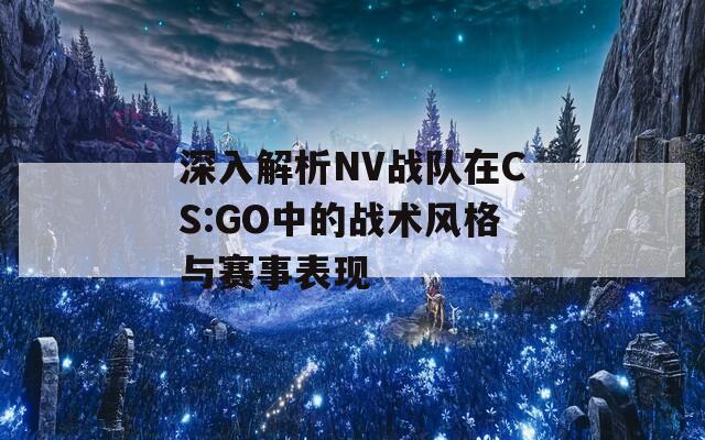 深入解析NV战队在CS:GO中的战术风格与赛事表现