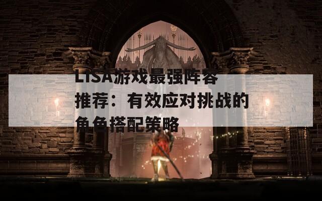 LISA游戏最强阵容推荐：有效应对挑战的角色搭配策略