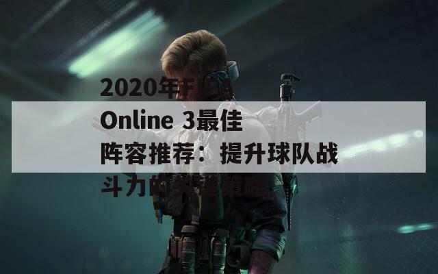 2020年FIFA Online 3最佳阵容推荐：提升球队战斗力的关键策略  第1张