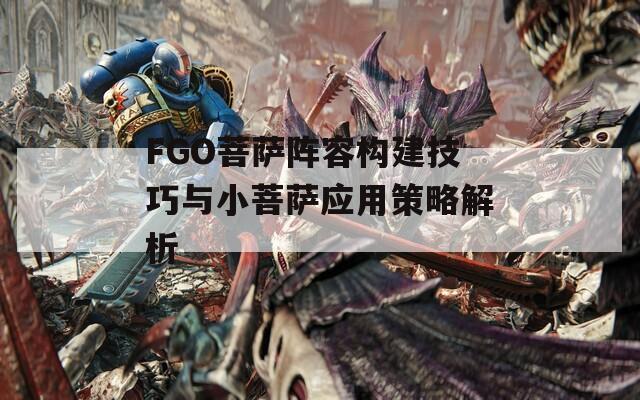 FGO菩萨阵容构建技巧与小菩萨应用策略解析