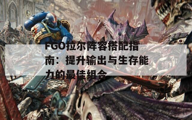 FGO拉尔阵容搭配指南：提升输出与生存能力的最佳组合