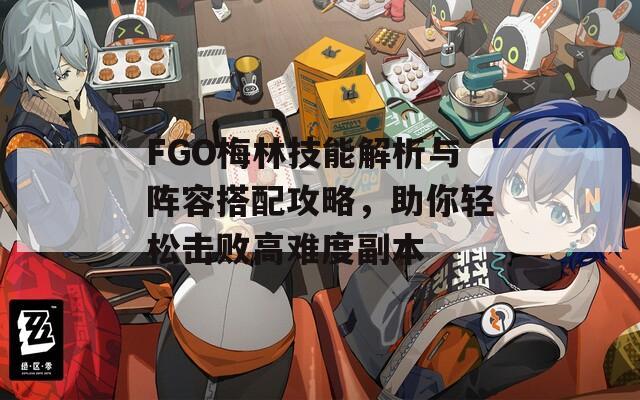 FGO梅林技能解析与阵容搭配攻略，助你轻松击败高难度副本