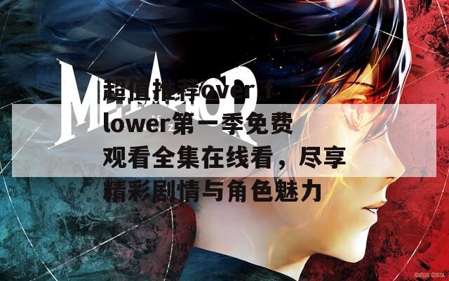 超值推荐over flower第一季免费观看全集在线看，尽享精彩剧情与角色魅力