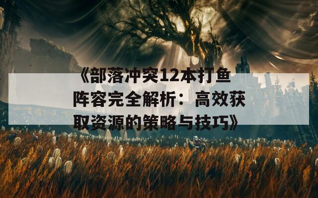 《部落冲突12本打鱼阵容完全解析：高效获取资源的策略与技巧》