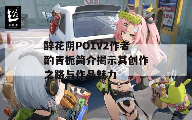 醉花阴PO1V2作者酌青栀简介揭示其创作之路与作品魅力